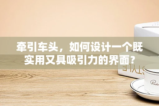 牵引车头，如何设计一个既实用又具吸引力的界面？