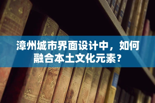 漳州城市界面设计中，如何融合本土文化元素？