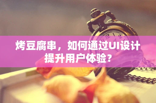 烤豆腐串，如何通过UI设计提升用户体验？