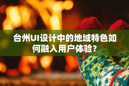 台州UI设计中的地域特色如何融入用户体验？