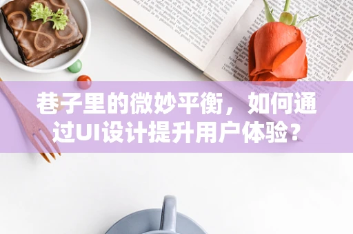 巷子里的微妙平衡，如何通过UI设计提升用户体验？