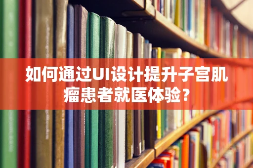 如何通过UI设计提升子宫肌瘤患者就医体验？