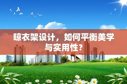 晾衣架设计，如何平衡美学与实用性？