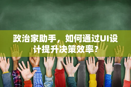 政治家助手，如何通过UI设计提升决策效率？