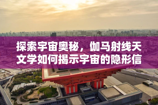 探索宇宙奥秘，伽马射线天文学如何揭示宇宙的隐形信使？