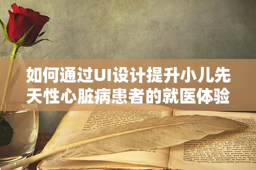 如何通过UI设计提升小儿先天性心脏病患者的就医体验？