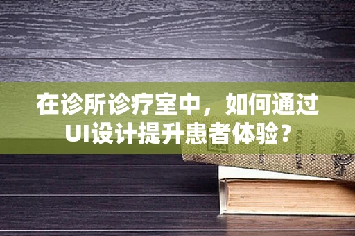 在诊所诊疗室中，如何通过UI设计提升患者体验？