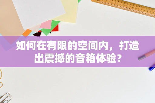 如何在有限的空间内，打造出震撼的音箱体验？