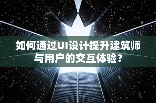 如何通过UI设计提升建筑师与用户的交互体验？