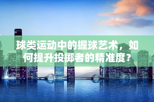 球类运动中的握球艺术，如何提升投掷者的精准度？