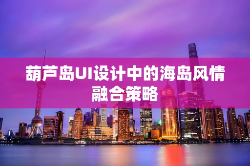 葫芦岛UI设计中的海岛风情融合策略