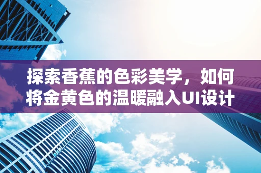 探索香蕉的色彩美学，如何将金黄色的温暖融入UI设计？