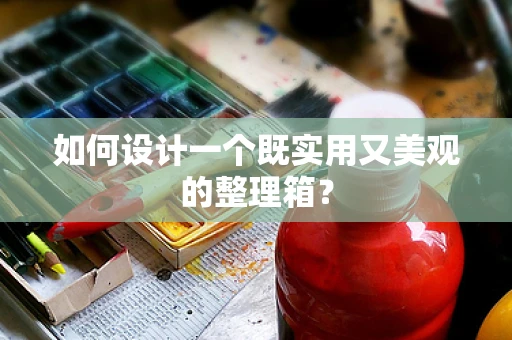 如何设计一个既实用又美观的整理箱？