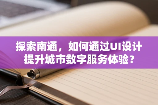 探索南通，如何通过UI设计提升城市数字服务体验？