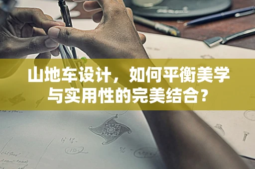 山地车设计，如何平衡美学与实用性的完美结合？