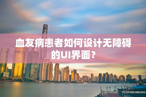 血友病患者如何设计无障碍的UI界面？