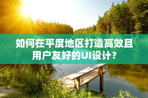 如何在平度地区打造高效且用户友好的UI设计？