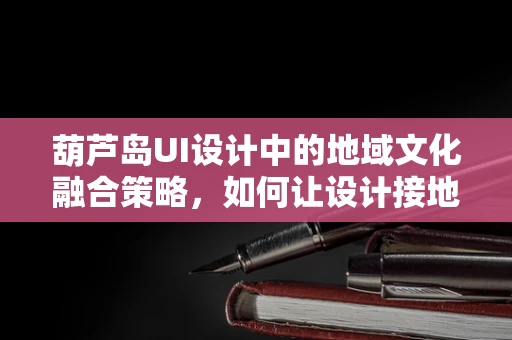 葫芦岛UI设计中的地域文化融合策略，如何让设计接地气又具特色？