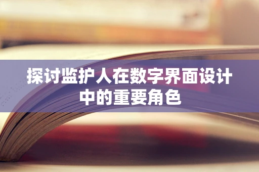 探讨监护人在数字界面设计中的重要角色