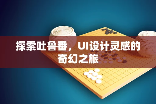 探索吐鲁番，UI设计灵感的奇幻之旅