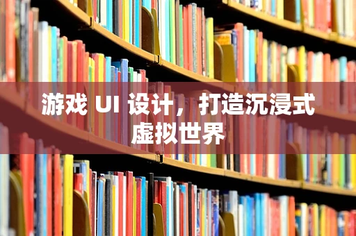 游戏 UI 设计，打造沉浸式虚拟世界