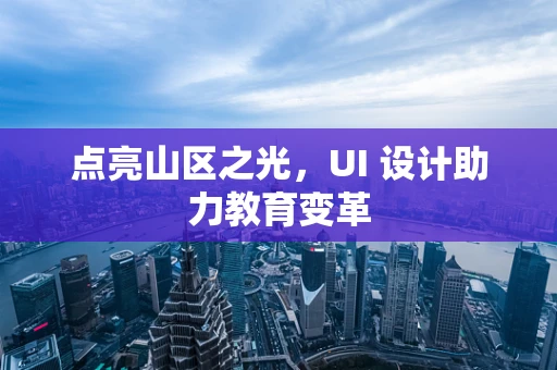 点亮山区之光，UI 设计助力教育变革