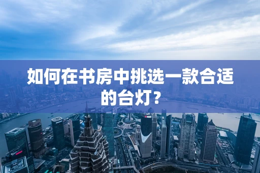 如何在书房中挑选一款合适的台灯？