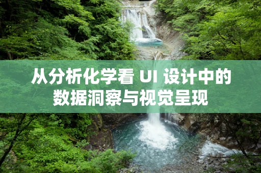 从分析化学看 UI 设计中的数据洞察与视觉呈现