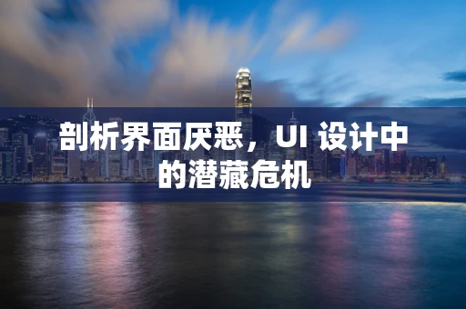 剖析界面厌恶，UI 设计中的潜藏危机