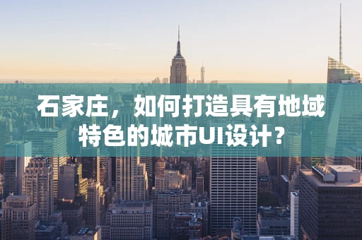 石家庄，如何打造具有地域特色的城市UI设计？