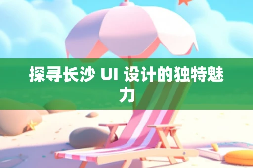 探寻长沙 UI 设计的独特魅力