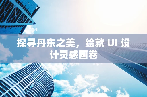 探寻丹东之美，绘就 UI 设计灵感画卷