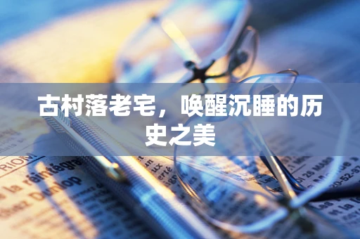 古村落老宅，唤醒沉睡的历史之美