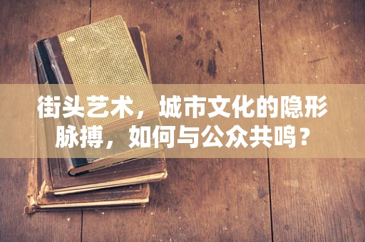 街头艺术，城市文化的隐形脉搏，如何与公众共鸣？