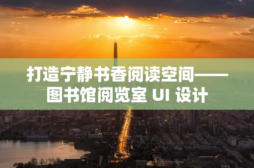打造宁静书香阅读空间——图书馆阅览室 UI 设计