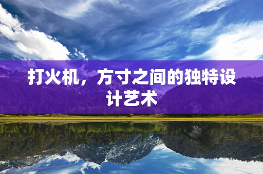 打火机，方寸之间的独特设计艺术