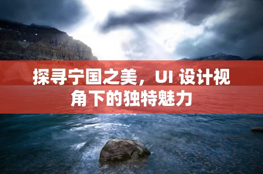 探寻宁国之美，UI 设计视角下的独特魅力