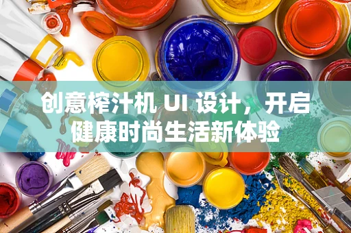 创意榨汁机 UI 设计，开启健康时尚生活新体验