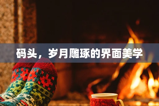 码头，岁月雕琢的界面美学