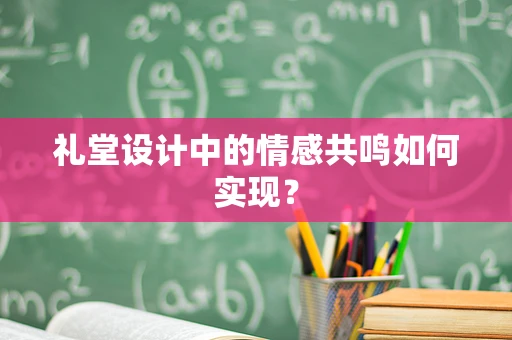 礼堂设计中的情感共鸣如何实现？