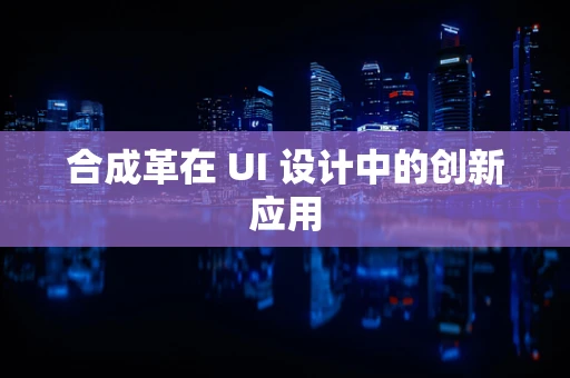 合成革在 UI 设计中的创新应用