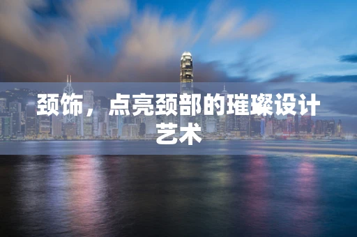 颈饰，点亮颈部的璀璨设计艺术