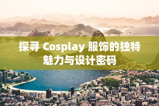 探寻 Cosplay 服饰的独特魅力与设计密码