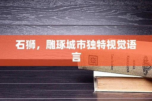 石狮，雕琢城市独特视觉语言