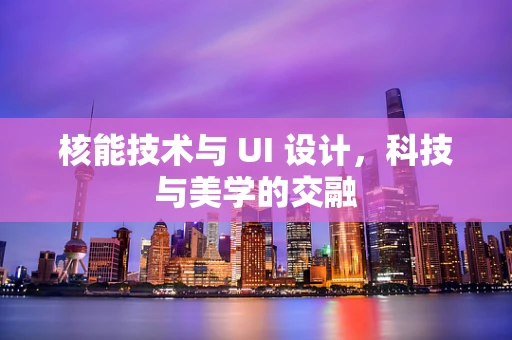 核能技术与 UI 设计，科技与美学的交融