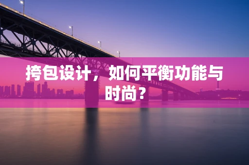 挎包设计，如何平衡功能与时尚？