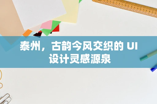 泰州，古韵今风交织的 UI 设计灵感源泉
