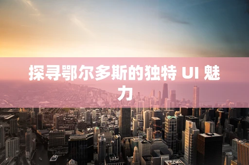 探寻鄂尔多斯的独特 UI 魅力