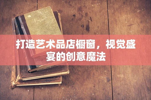 打造艺术品店橱窗，视觉盛宴的创意魔法