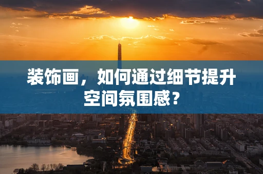 装饰画，如何通过细节提升空间氛围感？